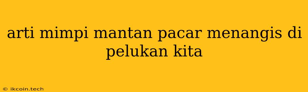 Arti Mimpi Mantan Pacar Menangis Di Pelukan Kita