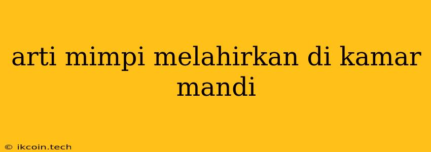 Arti Mimpi Melahirkan Di Kamar Mandi