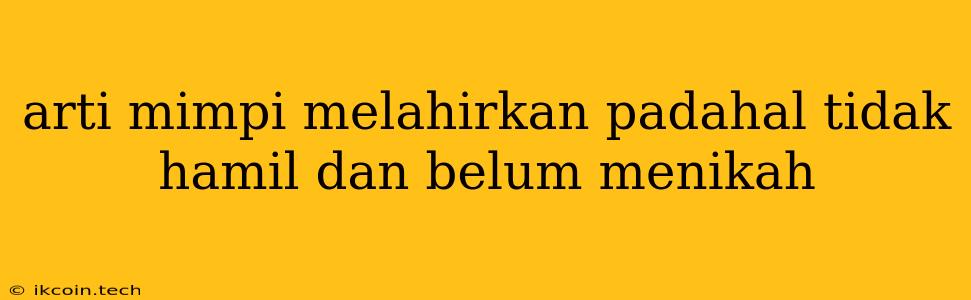 Arti Mimpi Melahirkan Padahal Tidak Hamil Dan Belum Menikah