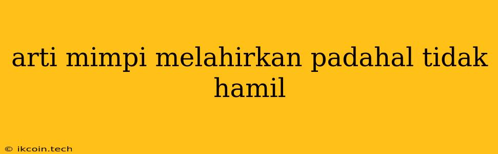 Arti Mimpi Melahirkan Padahal Tidak Hamil