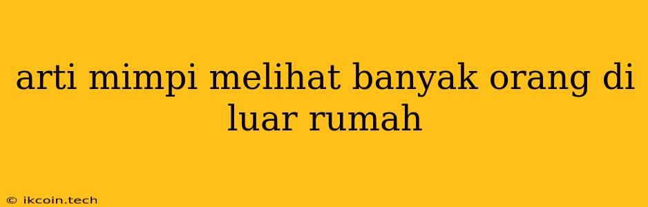 Arti Mimpi Melihat Banyak Orang Di Luar Rumah