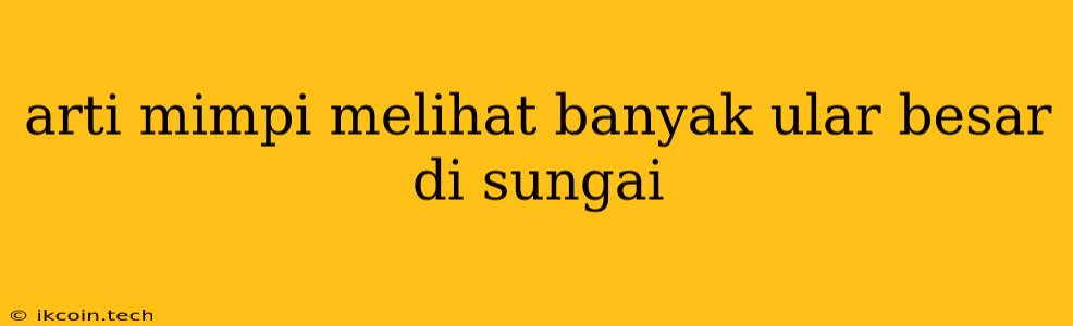 Arti Mimpi Melihat Banyak Ular Besar Di Sungai