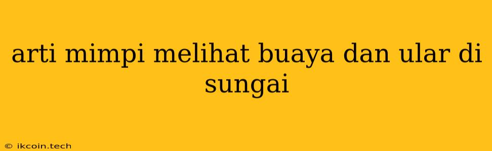 Arti Mimpi Melihat Buaya Dan Ular Di Sungai