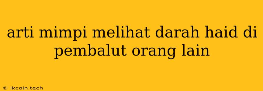 Arti Mimpi Melihat Darah Haid Di Pembalut Orang Lain