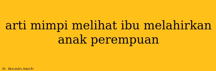 Arti Mimpi Melihat Ibu Melahirkan Anak Perempuan