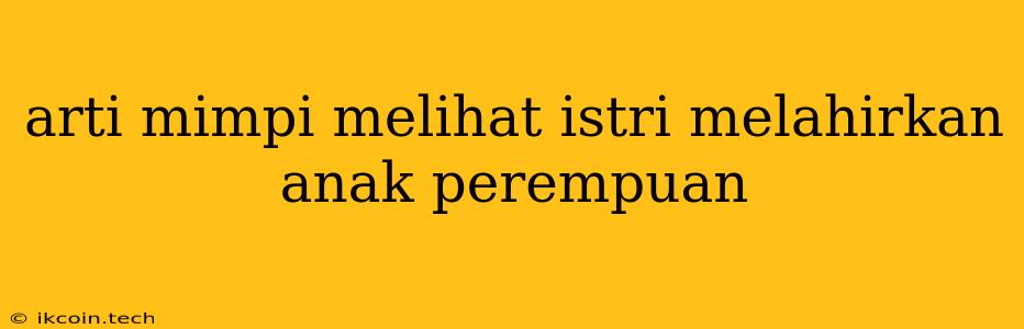 Arti Mimpi Melihat Istri Melahirkan Anak Perempuan