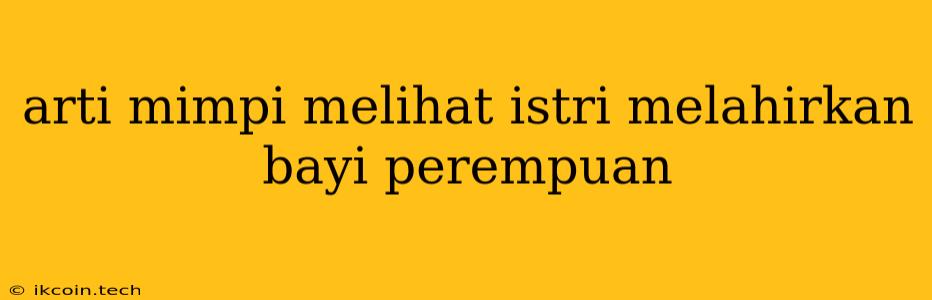 Arti Mimpi Melihat Istri Melahirkan Bayi Perempuan