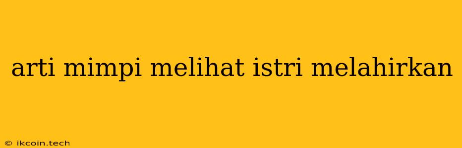 Arti Mimpi Melihat Istri Melahirkan