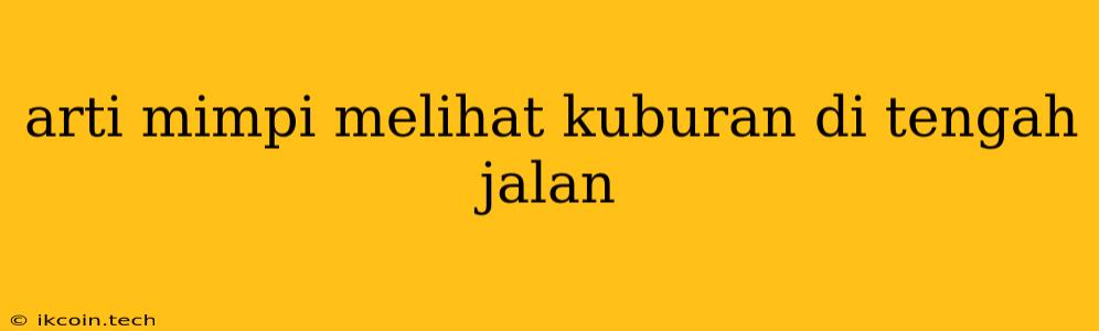 Arti Mimpi Melihat Kuburan Di Tengah Jalan