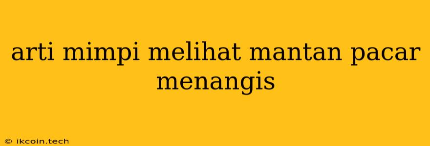 Arti Mimpi Melihat Mantan Pacar Menangis