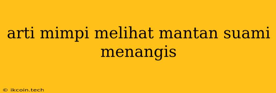 Arti Mimpi Melihat Mantan Suami Menangis