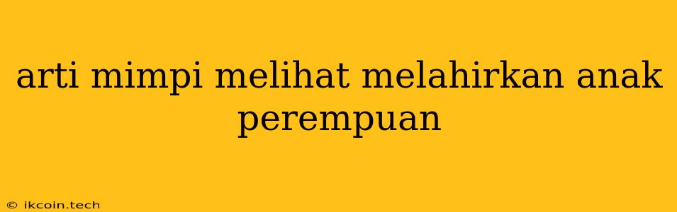 Arti Mimpi Melihat Melahirkan Anak Perempuan