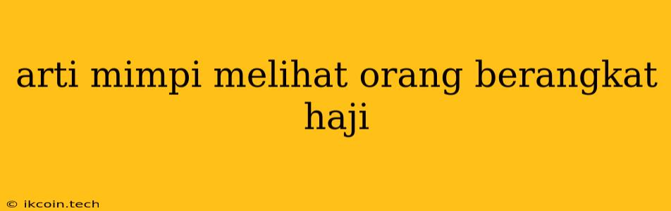 Arti Mimpi Melihat Orang Berangkat Haji