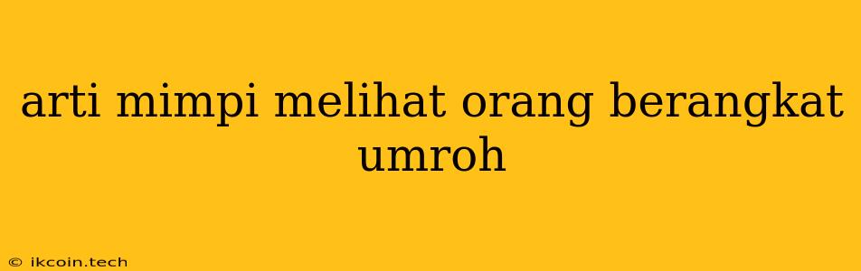 Arti Mimpi Melihat Orang Berangkat Umroh