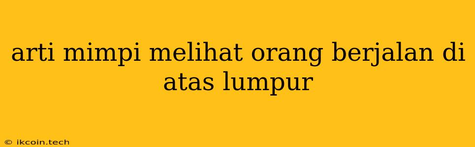 Arti Mimpi Melihat Orang Berjalan Di Atas Lumpur