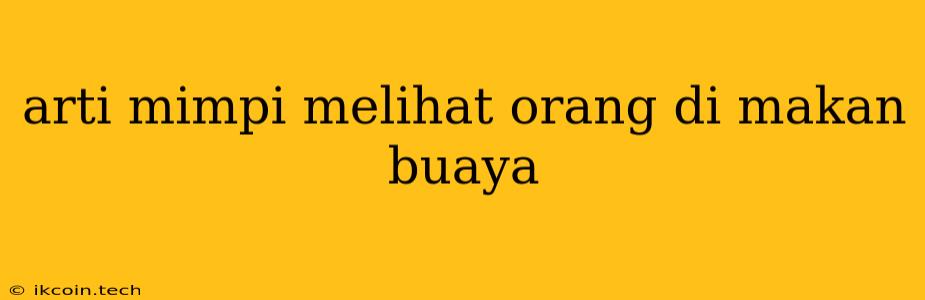 Arti Mimpi Melihat Orang Di Makan Buaya