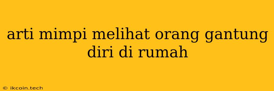 Arti Mimpi Melihat Orang Gantung Diri Di Rumah