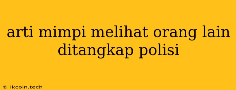 Arti Mimpi Melihat Orang Lain Ditangkap Polisi