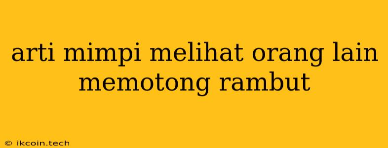 Arti Mimpi Melihat Orang Lain Memotong Rambut