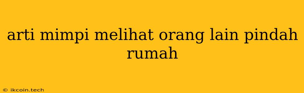 Arti Mimpi Melihat Orang Lain Pindah Rumah