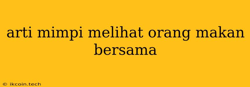 Arti Mimpi Melihat Orang Makan Bersama