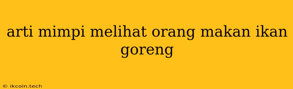 Arti Mimpi Melihat Orang Makan Ikan Goreng