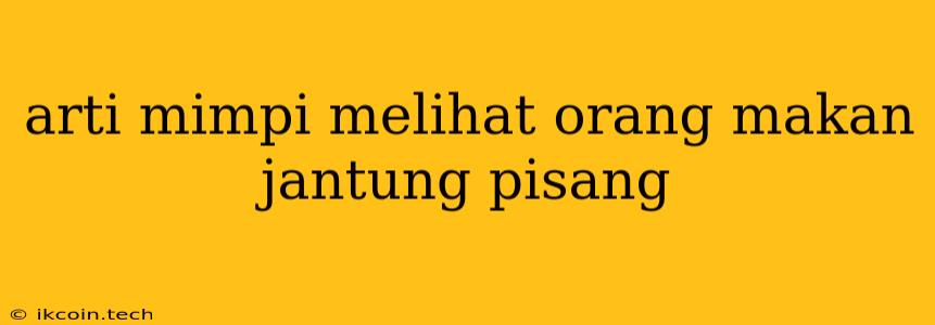 Arti Mimpi Melihat Orang Makan Jantung Pisang