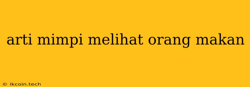 Arti Mimpi Melihat Orang Makan