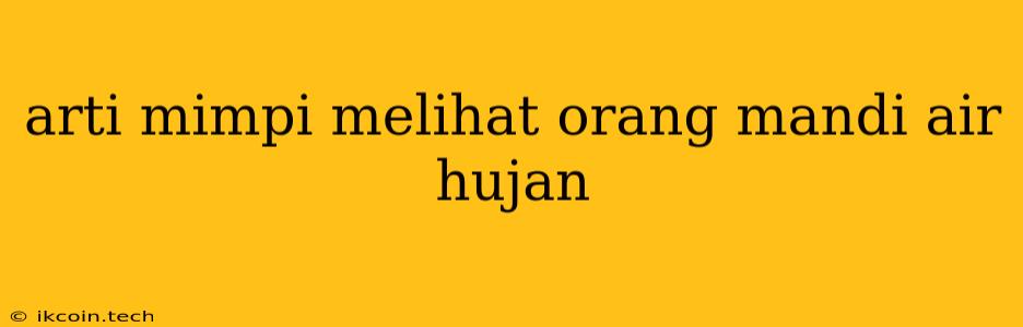 Arti Mimpi Melihat Orang Mandi Air Hujan