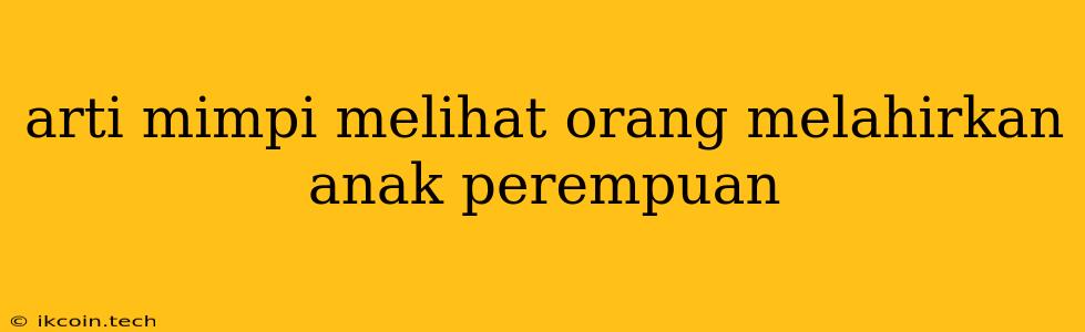 Arti Mimpi Melihat Orang Melahirkan Anak Perempuan