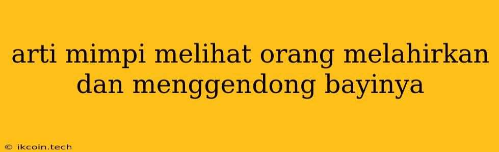 Arti Mimpi Melihat Orang Melahirkan Dan Menggendong Bayinya