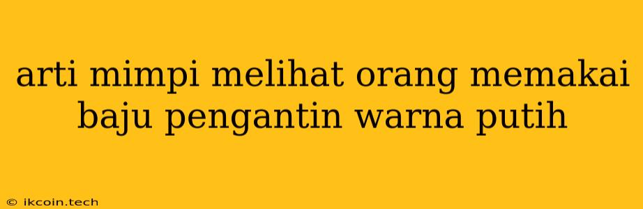 Arti Mimpi Melihat Orang Memakai Baju Pengantin Warna Putih