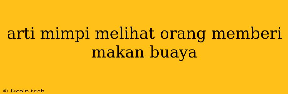 Arti Mimpi Melihat Orang Memberi Makan Buaya