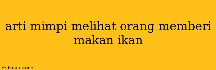 Arti Mimpi Melihat Orang Memberi Makan Ikan