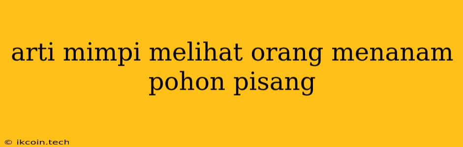 Arti Mimpi Melihat Orang Menanam Pohon Pisang