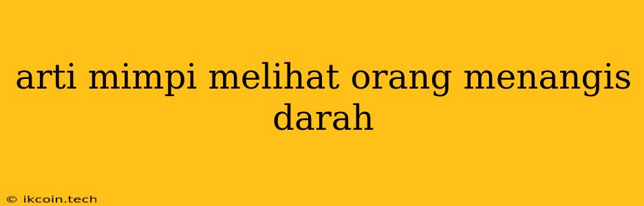 Arti Mimpi Melihat Orang Menangis Darah