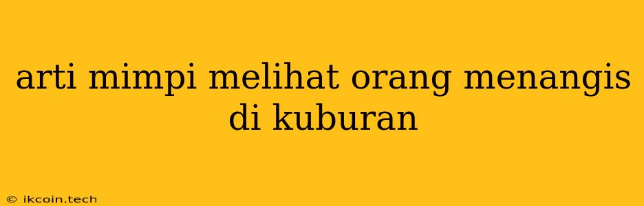 Arti Mimpi Melihat Orang Menangis Di Kuburan