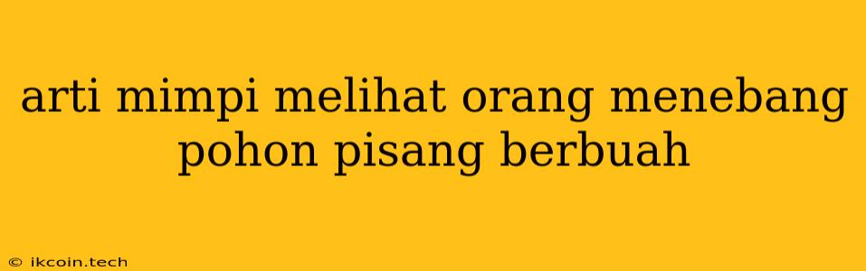 Arti Mimpi Melihat Orang Menebang Pohon Pisang Berbuah