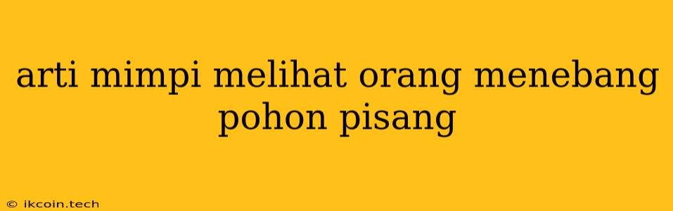 Arti Mimpi Melihat Orang Menebang Pohon Pisang