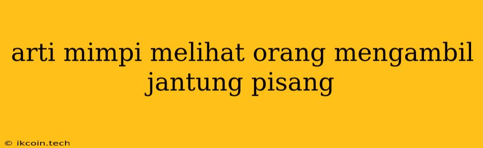 Arti Mimpi Melihat Orang Mengambil Jantung Pisang