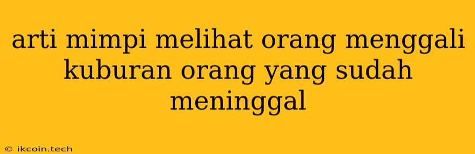 Arti Mimpi Melihat Orang Menggali Kuburan Orang Yang Sudah Meninggal