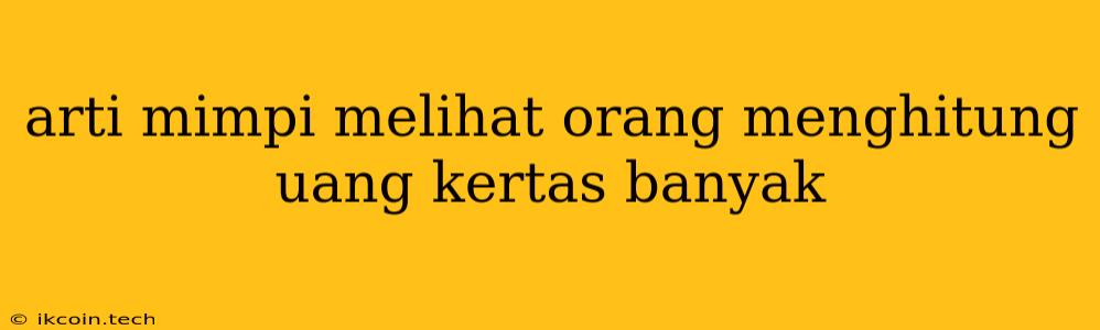 Arti Mimpi Melihat Orang Menghitung Uang Kertas Banyak