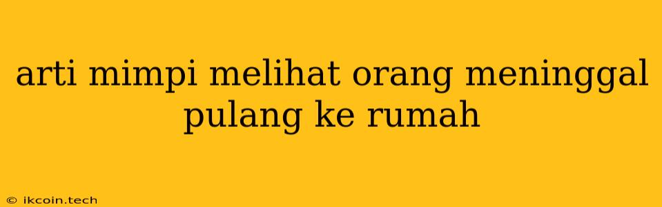 Arti Mimpi Melihat Orang Meninggal Pulang Ke Rumah