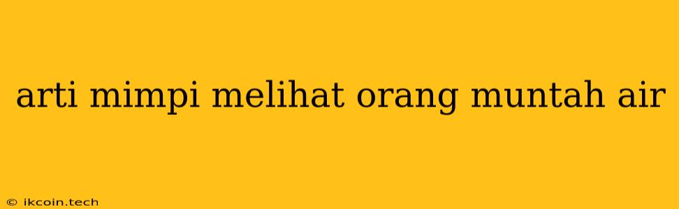 Arti Mimpi Melihat Orang Muntah Air