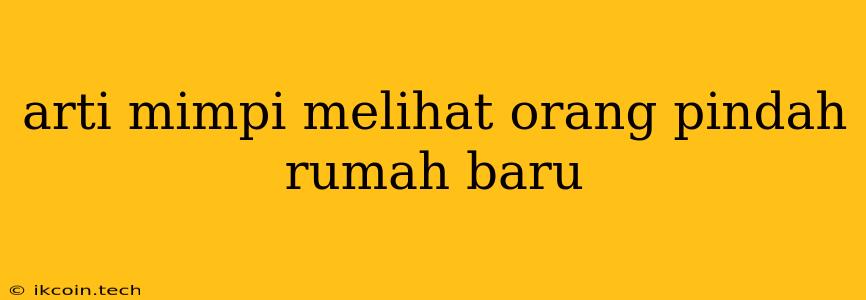 Arti Mimpi Melihat Orang Pindah Rumah Baru