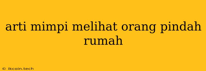 Arti Mimpi Melihat Orang Pindah Rumah