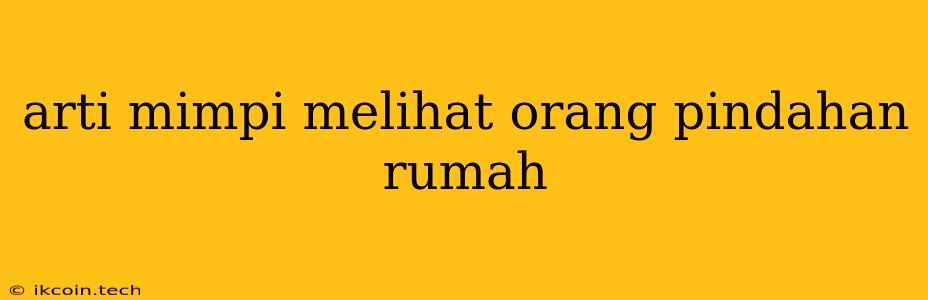 Arti Mimpi Melihat Orang Pindahan Rumah