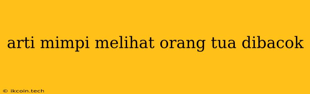 Arti Mimpi Melihat Orang Tua Dibacok