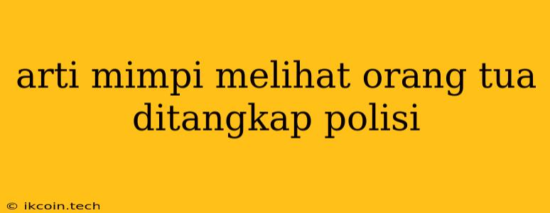 Arti Mimpi Melihat Orang Tua Ditangkap Polisi