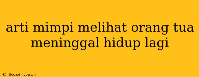 Arti Mimpi Melihat Orang Tua Meninggal Hidup Lagi